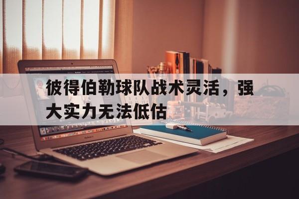 九游竞技-彼得伯勒球队战术灵活，强大实力无法低估的简单介绍